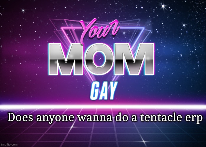 Your mom gay | Does anyone wanna do a tentacle erp | image tagged in your mom gay | made w/ Imgflip meme maker