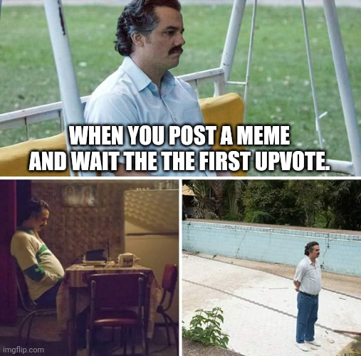 Sad Pablo Escobar | WHEN YOU POST A MEME AND WAIT THE THE FIRST UPVOTE. | image tagged in memes,sad pablo escobar | made w/ Imgflip meme maker