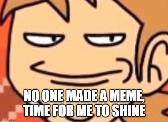 e | NO ONE MADE A MEME, TIME FOR ME TO SHINE | image tagged in smug tord | made w/ Imgflip meme maker