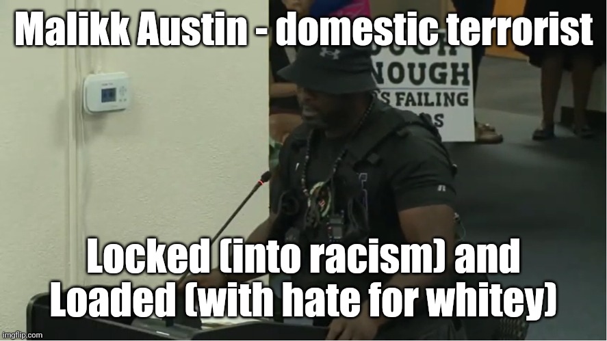Malikk Austin - CRT domestic terrorist | Malikk Austin - domestic terrorist; Locked (into racism) and
Loaded (with hate for whitey) | image tagged in malikk austin - crt domestic terrorist | made w/ Imgflip meme maker