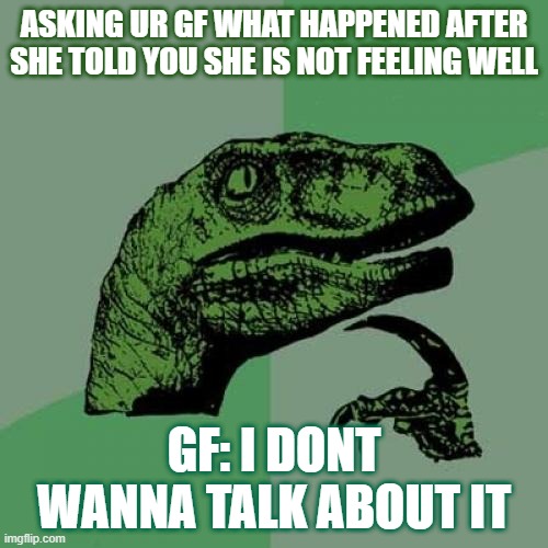 always the same | ASKING UR GF WHAT HAPPENED AFTER SHE TOLD YOU SHE IS NOT FEELING WELL; GF: I DONT WANNA TALK ABOUT IT | image tagged in memes,philosoraptor | made w/ Imgflip meme maker