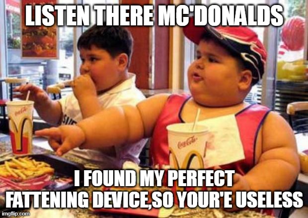 McDonald's fat boy | LISTEN THERE MC'DONALDS I FOUND MY PERFECT FATTENING DEVICE,SO YOUR'E USELESS | image tagged in mcdonald's fat boy | made w/ Imgflip meme maker