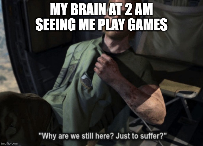Anybody can relate? | MY BRAIN AT 2 AM SEEING ME PLAY GAMES | image tagged in why are we still here just to suffer | made w/ Imgflip meme maker