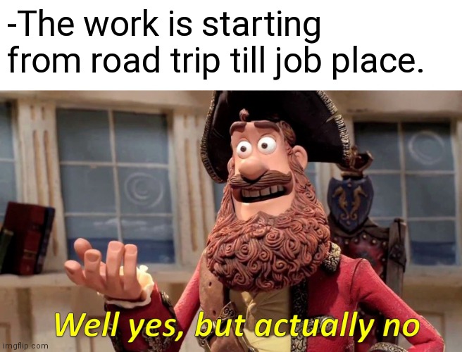 -As it going be taken. | -The work is starting from road trip till job place. | image tagged in memes,well yes but actually no,work sucks,road trip,workplace,pirates of the caribbean | made w/ Imgflip meme maker