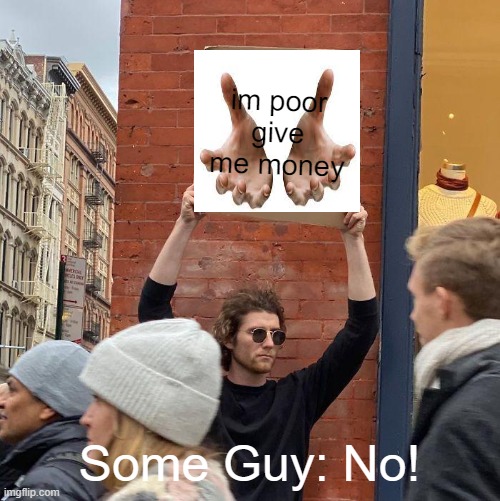 Money | im poor give me money; Some Guy: No! | image tagged in memes,guy holding cardboard sign,funny | made w/ Imgflip meme maker