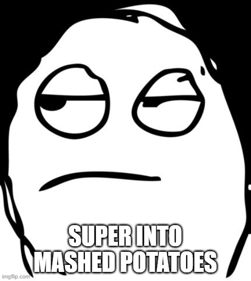 annoyed meme face | SUPER INTO MASHED POTATOES | image tagged in annoyed meme face | made w/ Imgflip meme maker