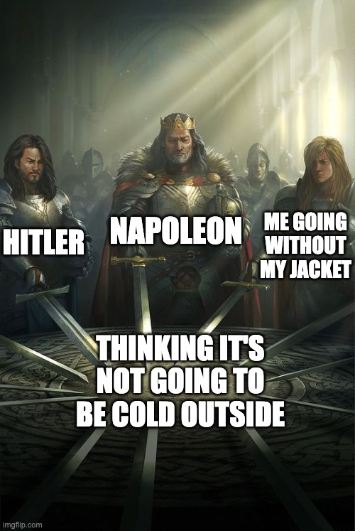 Very relatable | NAPOLEON; HITLER; ME GOING WITHOUT MY JACKET; THINKING IT'S NOT GOING TO BE COLD OUTSIDE | image tagged in knights of the round table | made w/ Imgflip meme maker