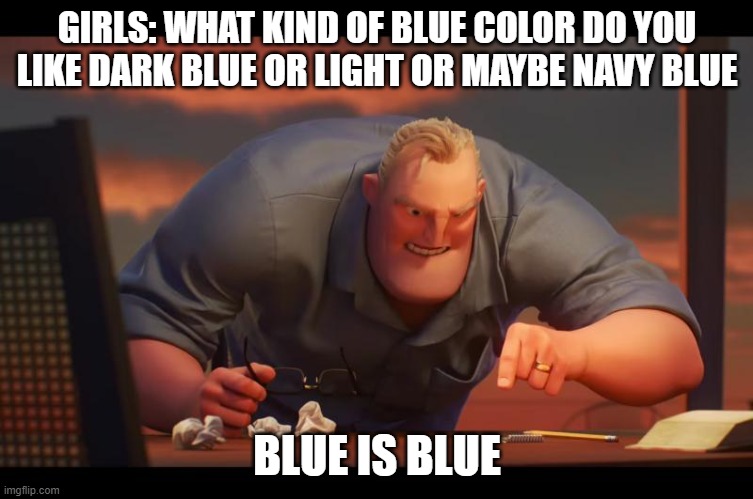 why is there more than one blue ? | GIRLS: WHAT KIND OF BLUE COLOR DO YOU LIKE DARK BLUE OR LIGHT OR MAYBE NAVY BLUE; BLUE IS BLUE | image tagged in math is math | made w/ Imgflip meme maker
