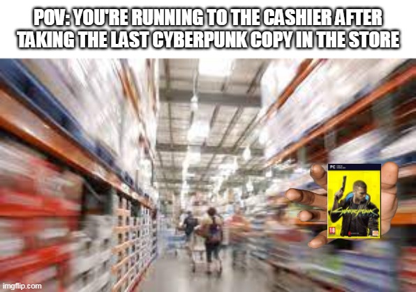 is cyberpunk stuff dead, idrk | POV: YOU'RE RUNNING TO THE CASHIER AFTER TAKING THE LAST CYBERPUNK COPY IN THE STORE | made w/ Imgflip meme maker