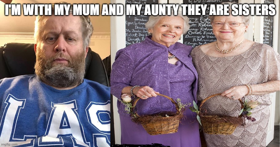 with my mum and Aunty | I'M WITH MY MUM AND MY AUNTY THEY ARE SISTERS | image tagged in andrew taylor and my mum and auntry | made w/ Imgflip meme maker