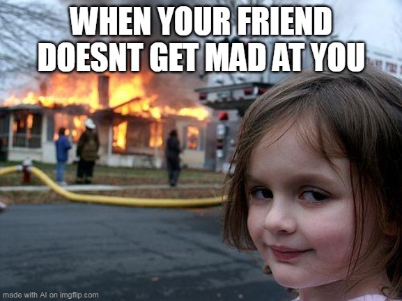 Everything about the world | WHEN YOUR FRIEND DOESNT GET MAD AT YOU | image tagged in memes,disaster girl | made w/ Imgflip meme maker