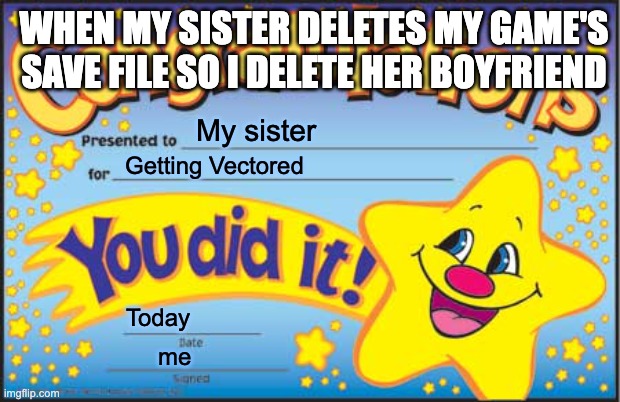 V E C T O R E D | WHEN MY SISTER DELETES MY GAME'S SAVE FILE SO I DELETE HER BOYFRIEND; My sister; Getting Vectored; Today; me | image tagged in memes,happy star congratulations | made w/ Imgflip meme maker