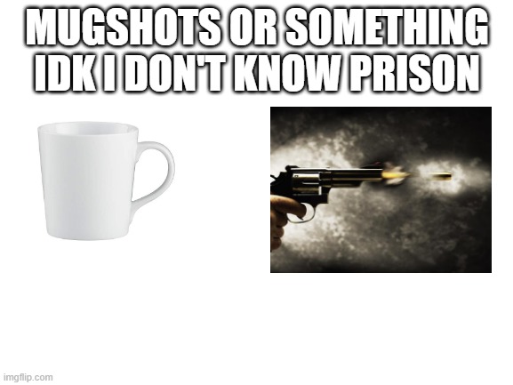 mug shot | MUGSHOTS OR SOMETHING IDK I DON'T KNOW PRISON | image tagged in blank white template | made w/ Imgflip meme maker