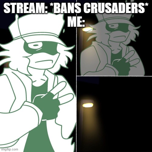 Garcello Fading | STREAM: *BANS CRUSADERS*
ME: | image tagged in garcello fading | made w/ Imgflip meme maker