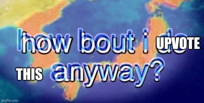 How about I do it anyway? | THIS UPVOTE | image tagged in how about i do it anyway | made w/ Imgflip meme maker