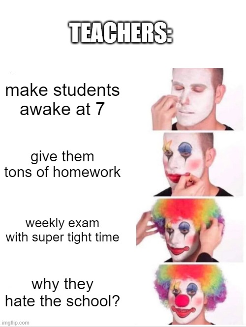 *sigh* gotta deal with 60 tests today :( | TEACHERS:; make students awake at 7; give them tons of homework; weekly exam with super tight time; why they hate the school? | image tagged in memes,clown applying makeup | made w/ Imgflip meme maker