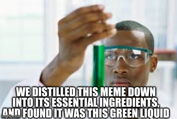 FINALLY | WE DISTILLED THIS MEME DOWN INTO ITS ESSENTIAL INGREDIENTS, AND FOUND IT WAS THIS GREEN LIQUID | image tagged in finally | made w/ Imgflip meme maker