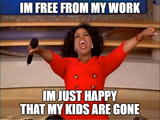 Oprah You Get A | IM FREE FROM MY WORK; IM JUST HAPPY THAT MY KIDS ARE GONE | image tagged in memes,oprah you get a | made w/ Imgflip meme maker