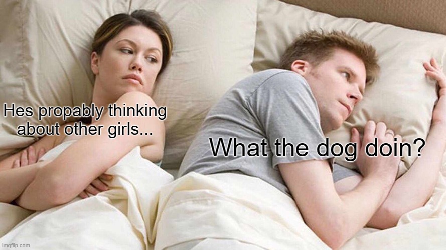 Nobody knows... | Hes propably thinking about other girls... What the dog doin? | image tagged in memes,i bet he's thinking about other women | made w/ Imgflip meme maker
