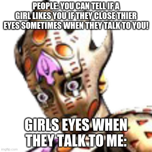 How girls look at me | PEOPLE: YOU CAN TELL IF A GIRL LIKES YOU IF THEY CLOSE THIER EYES SOMETIMES WHEN THEY TALK TO YOU! GIRLS EYES WHEN THEY TALK TO ME: | image tagged in jojo's bizarre adventure | made w/ Imgflip meme maker