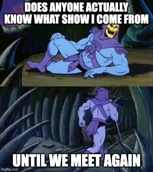 do you? | DOES ANYONE ACTUALLY KNOW WHAT SHOW I COME FROM; UNTIL WE MEET AGAIN | image tagged in skeletor disturbing facts | made w/ Imgflip meme maker