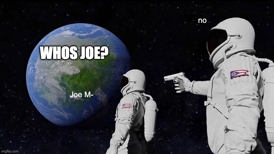 whos joe? | no; WHOS JOE? Joe M- | image tagged in memes,always has been | made w/ Imgflip meme maker