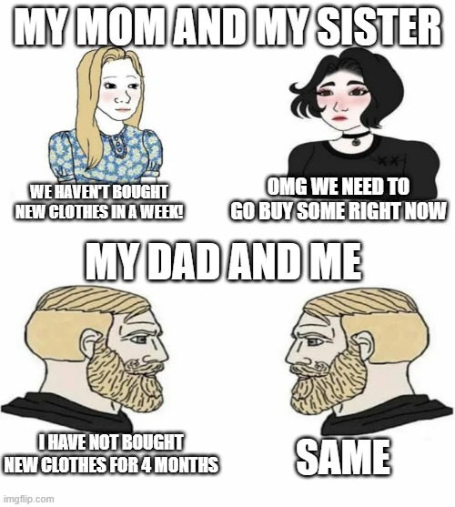 Family | MY MOM AND MY SISTER; OMG WE NEED TO GO BUY SOME RIGHT NOW; WE HAVEN'T BOUGHT NEW CLOTHES IN A WEEK! MY DAD AND ME; I HAVE NOT BOUGHT NEW CLOTHES FOR 4 MONTHS; SAME | image tagged in boys vs girls | made w/ Imgflip meme maker