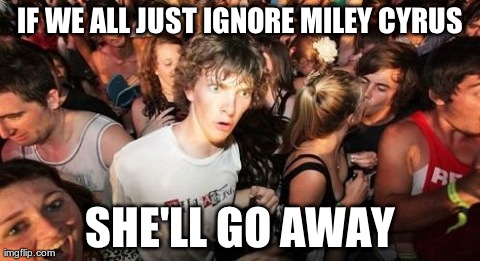 Wait, We Can Just Ignore Miley? | IF WE ALL JUST IGNORE MILEY CYRUS SHE'LL GO AWAY | image tagged in memes,sudden clarity clarence | made w/ Imgflip meme maker