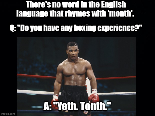 Rhymes with month | There's no word in the English language that rhymes with 'month'. Q: "Do you have any boxing experience?"; A: "Yeth. Tonth." | image tagged in mike tyson,pun,rhymes,month | made w/ Imgflip meme maker