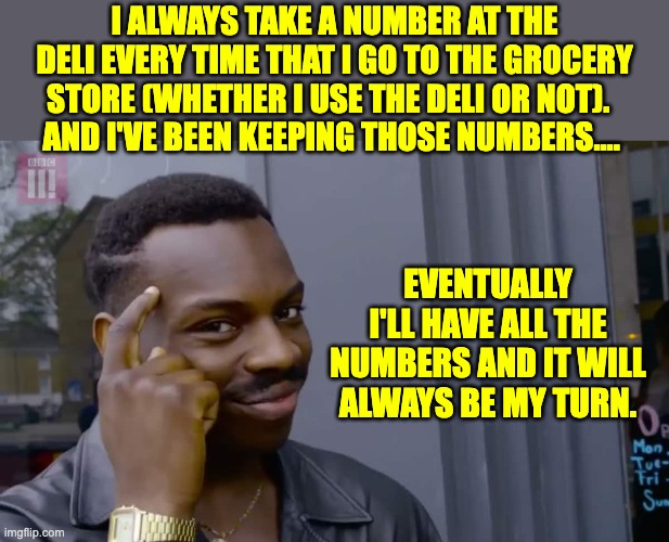 Dad joke | I ALWAYS TAKE A NUMBER AT THE DELI EVERY TIME THAT I GO TO THE GROCERY STORE (WHETHER I USE THE DELI OR NOT).  
AND I'VE BEEN KEEPING THOSE NUMBERS.... EVENTUALLY I'LL HAVE ALL THE NUMBERS AND IT WILL ALWAYS BE MY TURN. | image tagged in eddie murphy thinking | made w/ Imgflip meme maker
