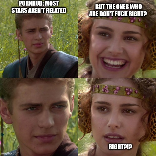 anikin padme | PORNHUB: MOST STARS AREN'T RELATED; BUT THE ONES WHO ARE DON'T FUCK RIGHT? RIGHT?!? | image tagged in anikin padme | made w/ Imgflip meme maker