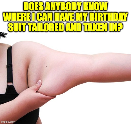 Birthday suit | DOES ANYBODY KNOW WHERE I CAN HAVE MY BIRTHDAY SUIT TAILORED AND TAKEN IN? | image tagged in sad | made w/ Imgflip meme maker