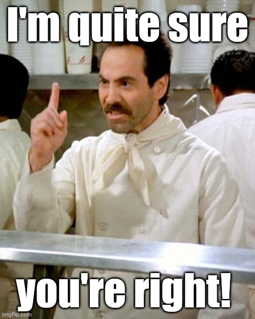 Soup Nazi | I'm quite sure you're right! | image tagged in soup nazi | made w/ Imgflip meme maker