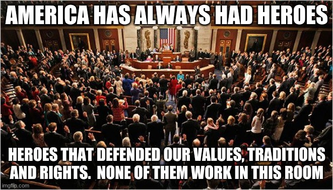 Every problem starts here |  AMERICA HAS ALWAYS HAD HEROES; HEROES THAT DEFENDED OUR VALUES, TRADITIONS AND RIGHTS.  NONE OF THEM WORK IN THIS ROOM | image tagged in congress,worthless politicians,proven failures,america in decline,vote out incumbents,respect is earned you have none | made w/ Imgflip meme maker