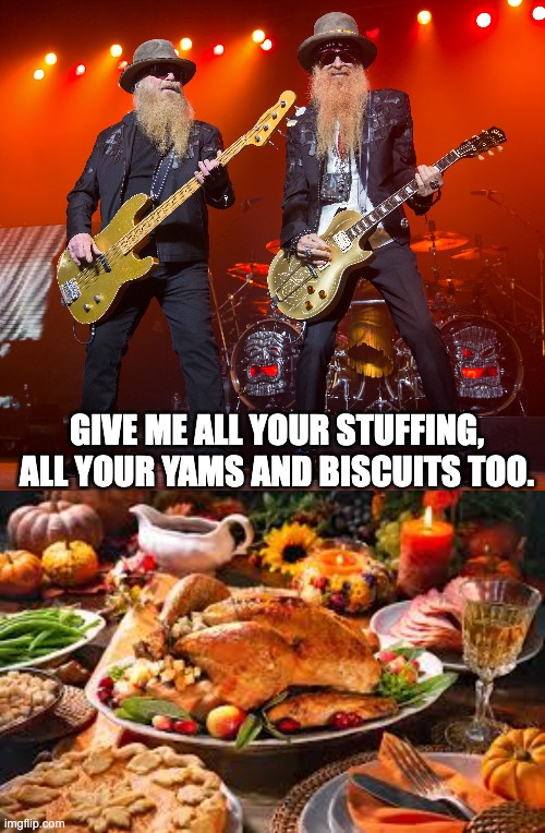 ZZ Top | GIVE ME ALL YOUR STUFFING, ALL YOUR YAMS AND BISCUITS TOO. | image tagged in zz top | made w/ Imgflip meme maker