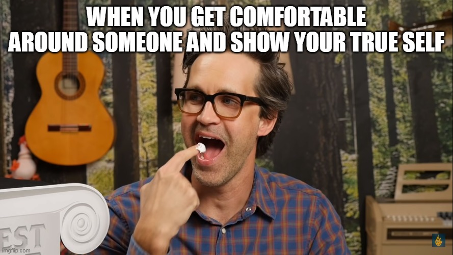 WHEN YOU GET COMFORTABLE AROUND SOMEONE AND SHOW YOUR TRUE SELF | image tagged in good,mythical,morning | made w/ Imgflip meme maker