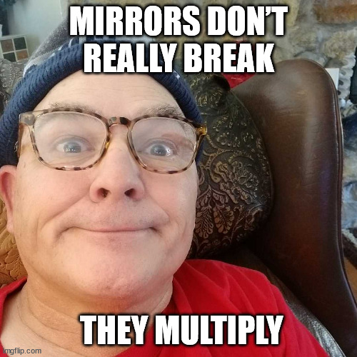 Durl Earl | MIRRORS DON’T REALLY BREAK; THEY MULTIPLY | image tagged in durl earl | made w/ Imgflip meme maker