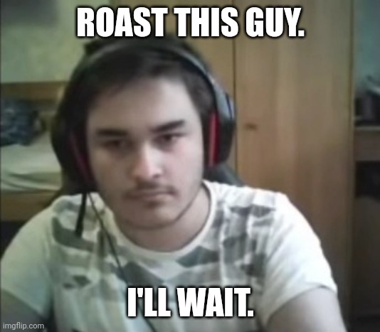 I'm in Kazakhstan rn. (jk) | ROAST THIS GUY. I'LL WAIT. | image tagged in kurumi,geometry dash,german guy,roast him,i'll just wait here | made w/ Imgflip meme maker