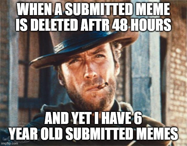 Stroke of the Pen |  WHEN A SUBMITTED MEME IS DELETED AFTR 48 HOURS; AND YET I HAVE 6 YEAR OLD SUBMITTED MEMES | image tagged in clint eastwood,hypocrisy,windy,blow me,commie,foward | made w/ Imgflip meme maker
