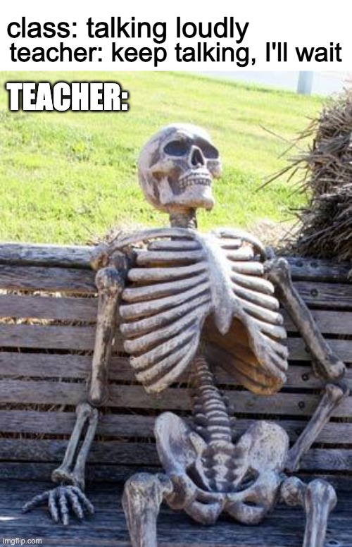 and wait she did |  teacher: keep talking, I'll wait; class: talking loudly; TEACHER: | image tagged in memes,waiting skeleton,school | made w/ Imgflip meme maker