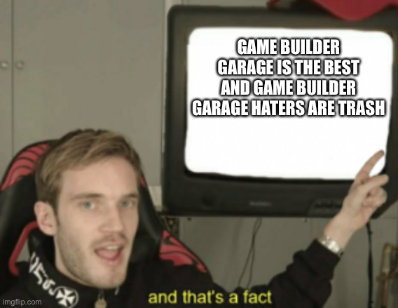 No more game builder garage haters | GAME BUILDER GARAGE IS THE BEST
AND GAME BUILDER GARAGE HATERS ARE TRASH | image tagged in and that's a fact,game builder garage,gbg,pewdiepie | made w/ Imgflip meme maker