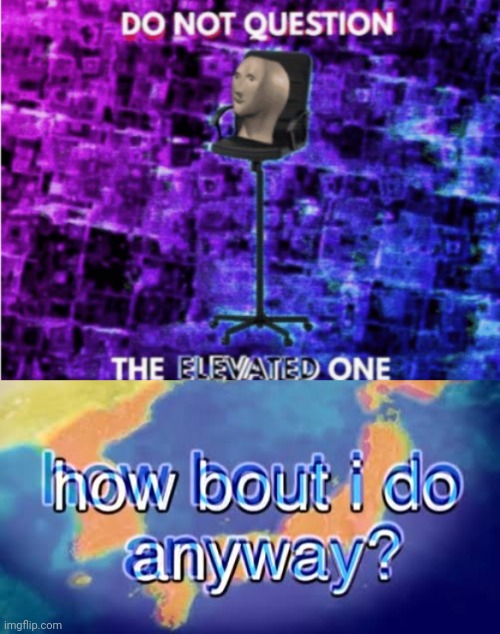 Idk | image tagged in do not question the elevated one,how about i do it anyway | made w/ Imgflip meme maker