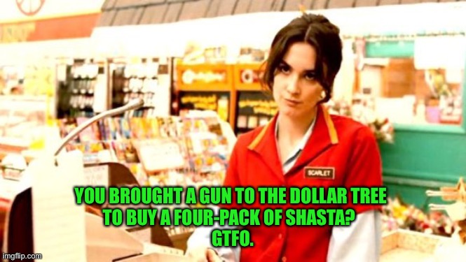 Grumpy Cashier | YOU BROUGHT A GUN TO THE DOLLAR TREE 
TO BUY A FOUR-PACK OF SHASTA?  
GTFO. | image tagged in grumpy cashier | made w/ Imgflip meme maker