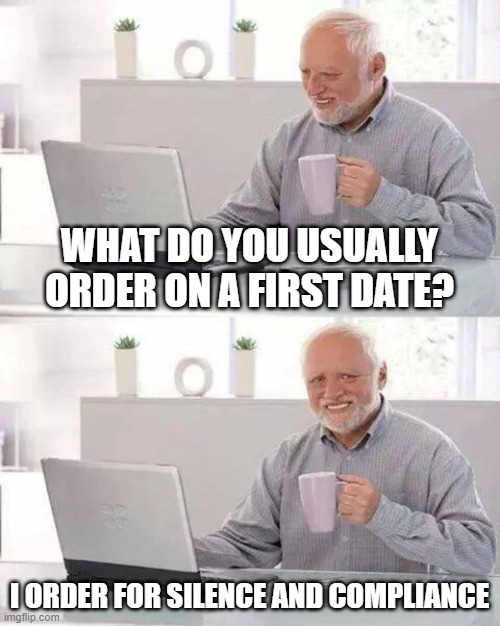 What do you order on a first date? |  WHAT DO YOU USUALLY ORDER ON A FIRST DATE? I ORDER FOR SILENCE AND COMPLIANCE | image tagged in memes,hide the pain harold,first date | made w/ Imgflip meme maker