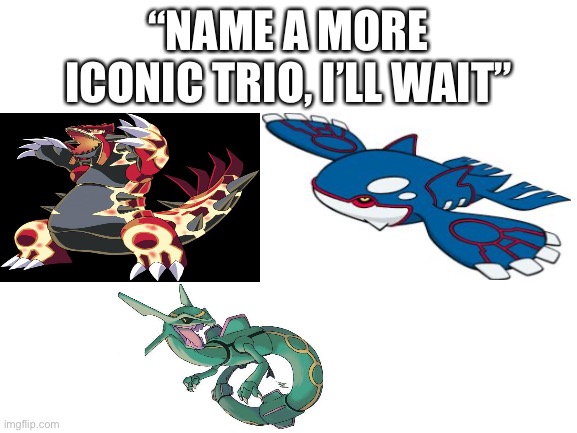 Blank White Template | “NAME A MORE ICONIC TRIO, I’LL WAIT” | image tagged in blank white template,lel,pokemon,kyogre,groudon,rayquaza | made w/ Imgflip meme maker