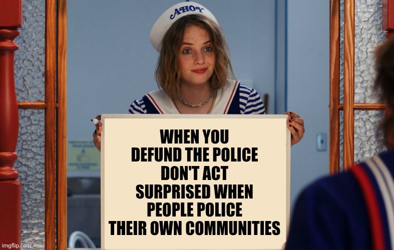 Just want to keep the community safe. | WHEN YOU DEFUND THE POLICE DON'T ACT SURPRISED WHEN PEOPLE POLICE THEIR OWN COMMUNITIES | image tagged in memes | made w/ Imgflip meme maker