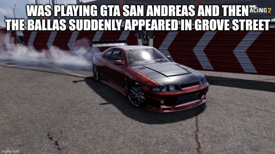 man i was going inside my house | WAS PLAYING GTA SAN ANDREAS AND THEN THE BALLAS SUDDENLY APPEARED IN GROVE STREET | image tagged in nissan skyline r33 | made w/ Imgflip meme maker