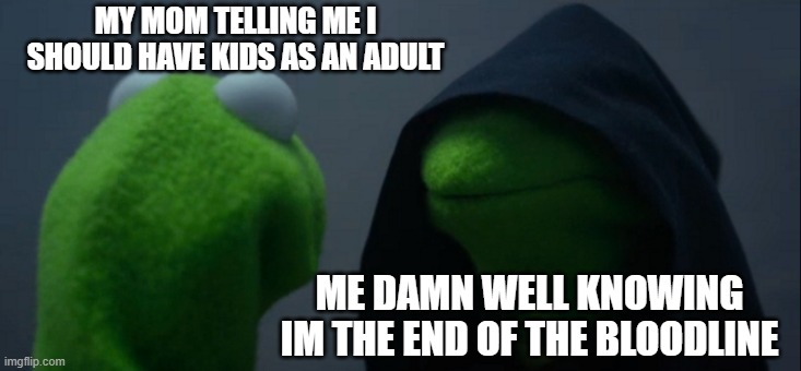 The loner | MY MOM TELLING ME I SHOULD HAVE KIDS AS AN ADULT; ME DAMN WELL KNOWING IM THE END OF THE BLOODLINE | image tagged in memes,evil kermit | made w/ Imgflip meme maker