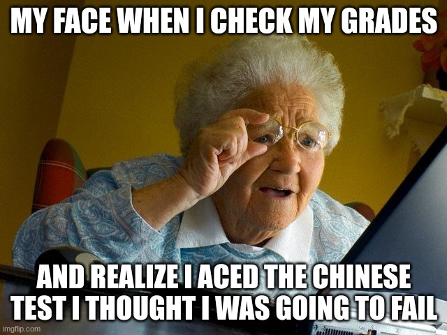 Grandma is cracked at Chinese | MY FACE WHEN I CHECK MY GRADES; AND REALIZE I ACED THE CHINESE TEST I THOUGHT I WAS GOING TO FAIL | image tagged in memes,grandma finds the internet | made w/ Imgflip meme maker
