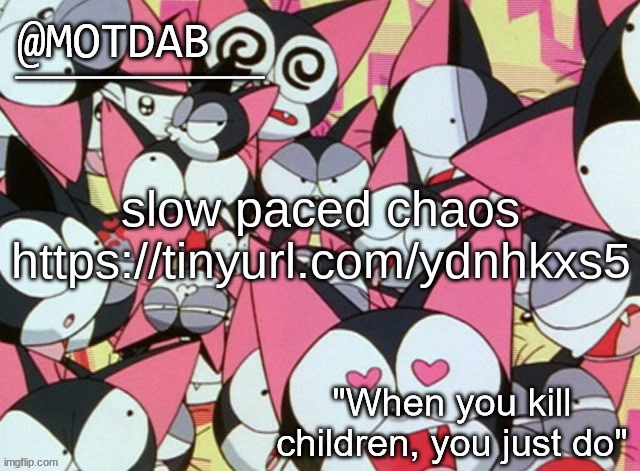 https://tinyurl.com/ydnhkxs5 | slow paced chaos

https://tinyurl.com/ydnhkxs5 | image tagged in motdab announcement template | made w/ Imgflip meme maker